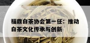 福鼎白茶协会之一任：推动白茶文化传承与创新