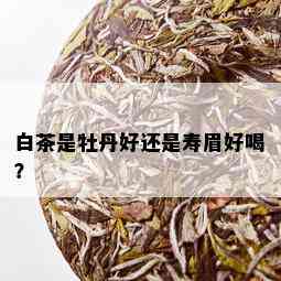 白茶是牡丹好还是寿眉好喝？