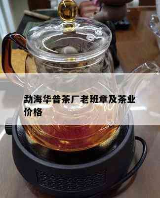 勐海华普茶厂老班章及茶业价格