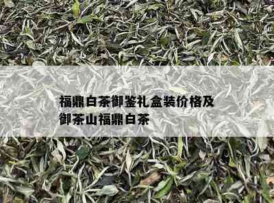 福鼎白茶御鉴礼盒装价格及御茶山福鼎白茶