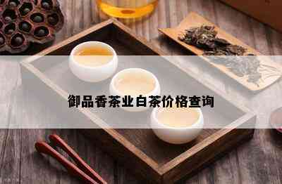 御品香茶业白茶价格查询