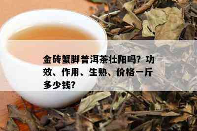 金砖蟹脚普洱茶壮阳吗？功效、作用、生熟、价格一斤多少钱？