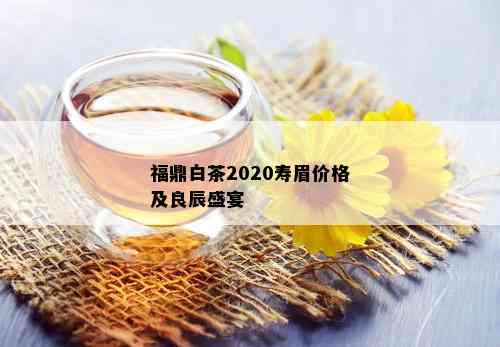 福鼎白茶2020寿眉价格及良辰盛宴