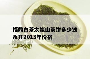 福鼎白茶太姥山茶饼多少钱及其2013年价格