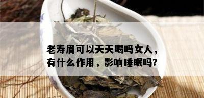 老寿眉可以天天喝吗女人，有什么作用，影响睡眠吗？