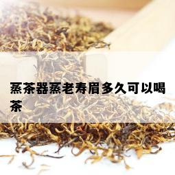 蒸茶器蒸老寿眉多久可以喝茶