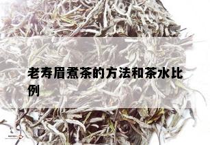 老寿眉煮茶的方法和茶水比例