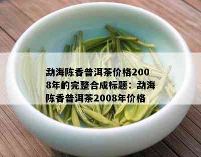 勐海陈香普洱茶价格2008年的完整合成标题：勐海陈香普洱茶2008年价格