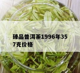 臻品普洱茶1996年357克价格