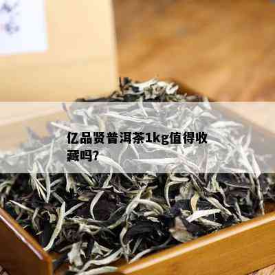 亿品贤普洱茶1kg值得收藏吗？