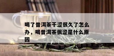 喝了普洱茶干涩很久了怎么办，喝普洱茶很涩是什么原因