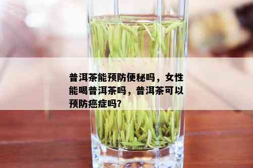 普洱茶能预防便秘吗，女性能喝普洱茶吗，普洱茶可以预防癌症吗？