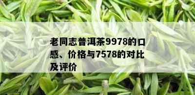 老同志普洱茶9978的口感、价格与7578的对比及评价