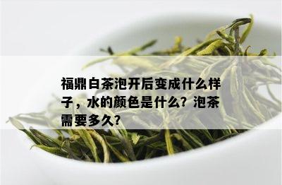 福鼎白茶泡开后变成什么样子，水的颜色是什么？泡茶需要多久？