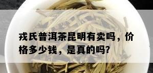 戎氏普洱茶昆明有卖吗，价格多少钱，是真的吗？