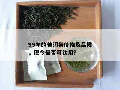 99年的普洱茶价格及品质，现今是否可饮用？