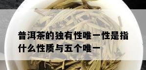 普洱茶的独有性唯一性是指什么性质与五个唯一