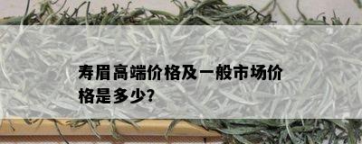 寿眉高端价格及一般市场价格是多少？