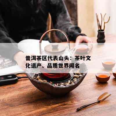 普洱茶区代表山头：茶叶文化遗产、品质世界闻名