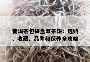 普洱茶包装盒双茶饼：选购、收藏、品鉴和保养全攻略