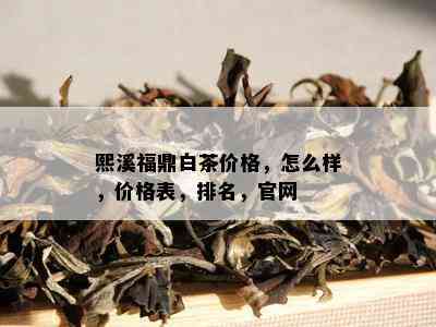 熙溪福鼎白茶价格，怎么样，价格表，排名，官网