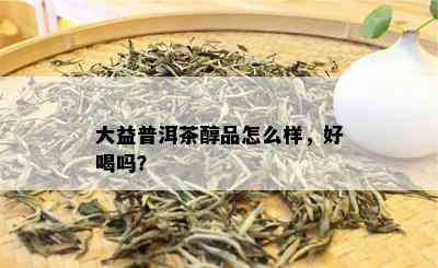 大益普洱茶醇品怎么样，好喝吗？