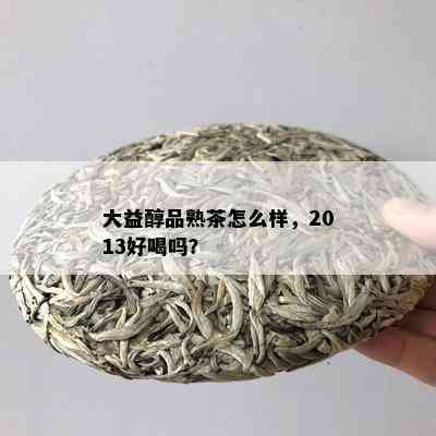 大益醇品熟茶怎么样，2013好喝吗？