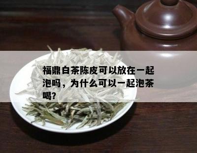 福鼎白茶陈皮可以放在一起泡吗，为什么可以一起泡茶喝？