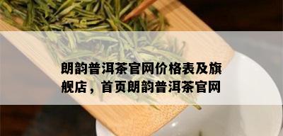 朗韵普洱茶官网价格表及旗舰店，首页朗韵普洱茶官网