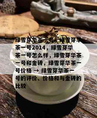 绿雪芽华茶一号，绿雪芽华茶一号2014，绿雪芽华茶一号怎么样，绿雪芽华茶一号和金砖，绿雪芽华茶一号价格 → 绿雪芽华茶一号的评价、价格和与金砖的比较