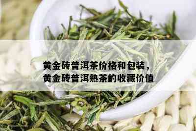 黄金砖普洱茶价格和包装，黄金砖普洱熟茶的收藏价值