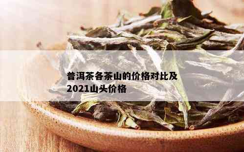 普洱茶各茶山的价格对比及2021山头价格