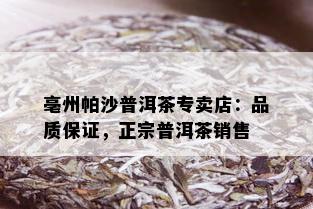 亳州帕沙普洱茶专卖店：品质保证，正宗普洱茶销售