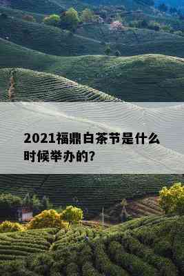 2021福鼎白茶节是什么时候举办的？