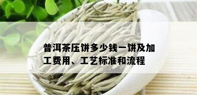 普洱茶压饼多少钱一饼及加工费用、工艺标准和流程