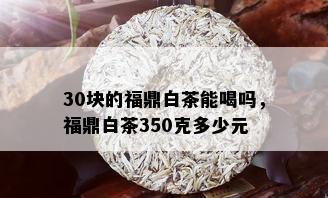 30块的福鼎白茶能喝吗，福鼎白茶350克多少元