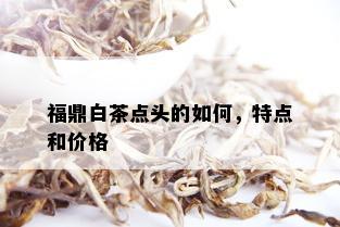 福鼎白茶点头的如何，特点和价格