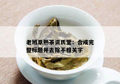 老班章熟茶资氏堂：合成完整标题并去除不相关字