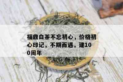 福鼎白茶不忘初心，价格初心印记，不期而遇，建100周年