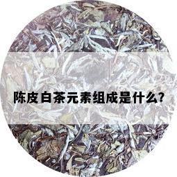 陈皮白茶元素组成是什么？