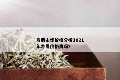 寿眉市场价格分析2021年寿眉价格高吗？