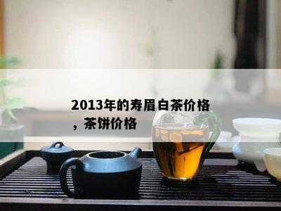 2013年的寿眉白茶价格，茶饼价格