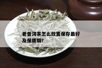 老普洱茶怎么放置保存更好及保质期？