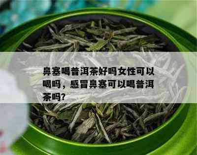 鼻塞喝普洱茶好吗女性可以喝吗，感冒鼻塞可以喝普洱茶吗？