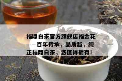 福鼎白茶官方旗舰店福金花——百年传承，品质越，纯正福鼎白茶，您值得拥有！