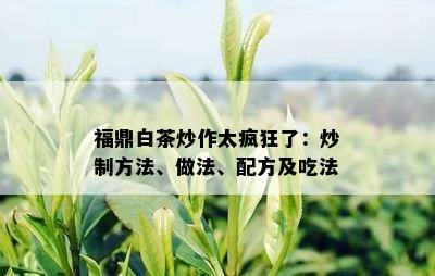 福鼎白茶炒作太疯狂了：炒制方法、做法、配方及吃法