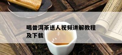 喝普洱茶送人视频讲解教程及下载