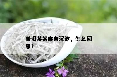 普洱茶茶底有沉淀，怎么回事？