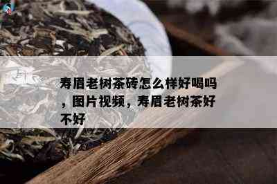 寿眉老树茶砖怎么样好喝吗，图片视频，寿眉老树茶好不好