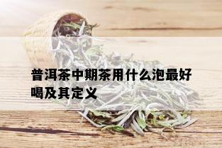 普洱茶中期茶用什么泡更好喝及其定义